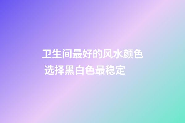 卫生间最好的风水颜色 选择黑白色最稳定